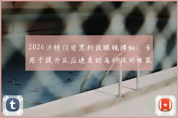 2026沙特门将黑科技眼镜揭秘：专用于提升反应速度的高科技训练装备全解析