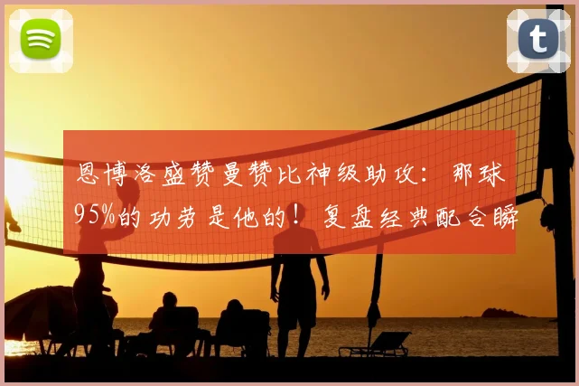 恩博洛盛赞曼赞比神级助攻：那球95%的功劳是他的！复盘经典配合瞬间