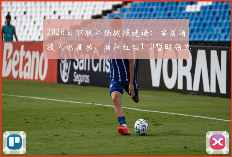 2026日职联半场战报速递：安居海渡闪电建功，浦和红钻1-0暂时领先水户蜀葵，关键战术解析一览