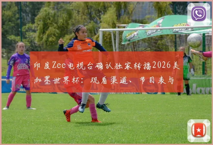印度Zee电视台确认独家转播2026美加墨世界杯：观看渠道、节目表与球迷服务全指南