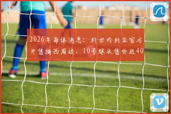 2026年每体消息：科尔内利亚官方开售梅西周边，10号球衣售价近40欧元购买渠道分析