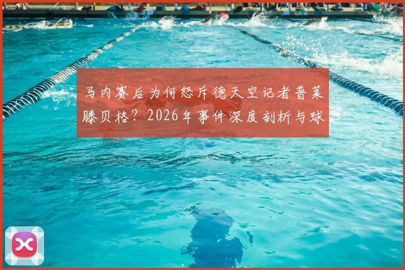 马内赛后为何怒斥德天空记者普莱滕贝格？2026年事件深度剖析与球员媒体关系解读