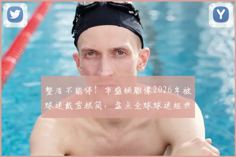 整活不能停!华盛顿雕像2026年被球迷戴雪糕筒,盘点全球球迷经典创意搞怪事件