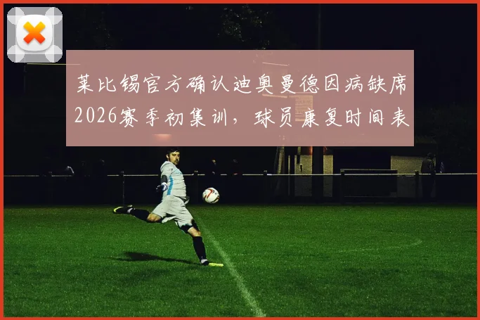 莱比锡官方确认迪奥曼德因病缺席2026赛季初集训，球员康复时间表及对球队季前备战影响分析