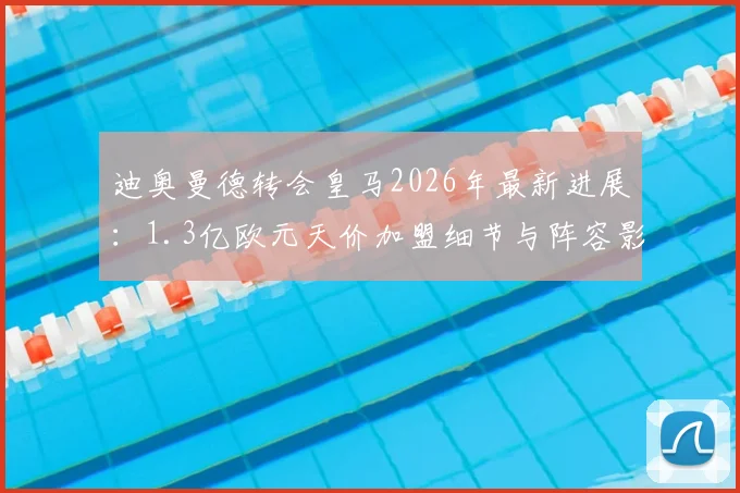迪奥曼德转会皇马2026年最新进展：1.3亿欧元天价加盟细节与阵容影响全解析