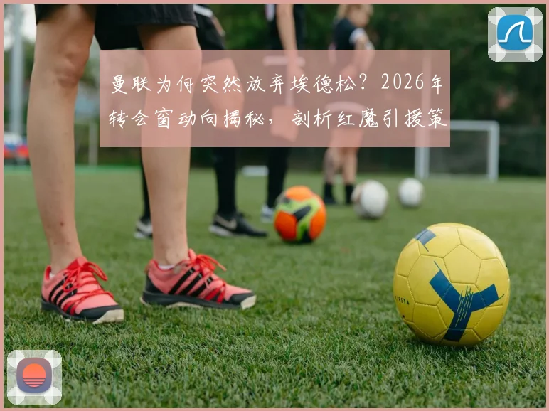 曼联为何突然放弃埃德松？2026年转会窗动向揭秘，剖析红魔引援策略真实转变