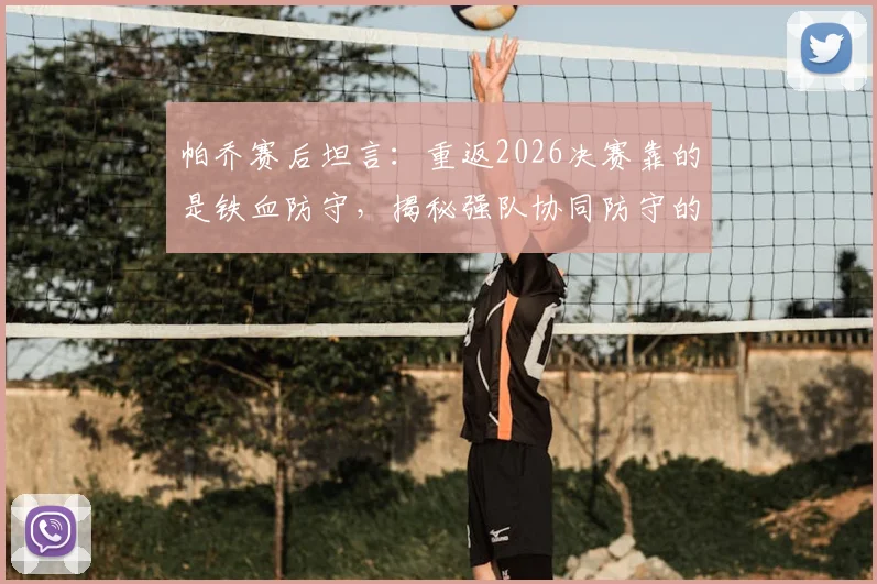 帕乔赛后坦言：重返2026决赛靠的是铁血防守，揭秘强队协同防守的三大立身之本