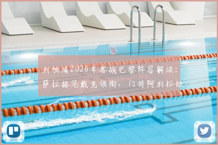 利物浦2026年客战巴黎阵容解读：萨拉赫范戴克领衔，门将阿利松缺席影响几何？