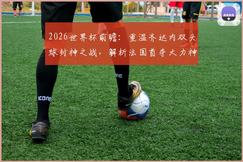 2026世界杯前瞻：重温齐达内双头球封神之战，解析法国首夺大力神杯的阵容与经典瞬间