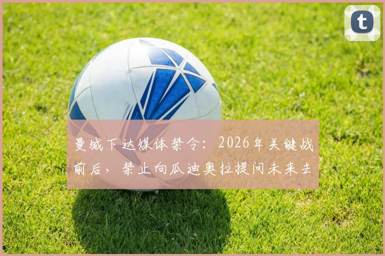 曼城下达媒体禁令：2026年关键战前后，禁止向瓜迪奥拉提问未来去留，天空体育独家解读背后原因