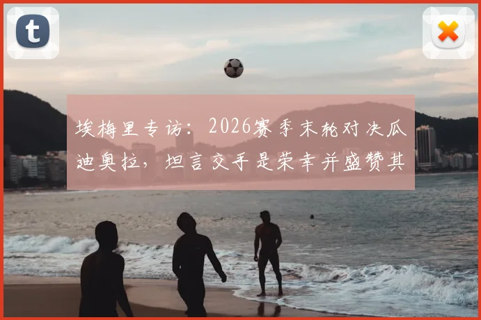 埃梅里专访：2026赛季末轮对决瓜迪奥拉，坦言交手是荣幸并盛赞其为世界顶尖教练